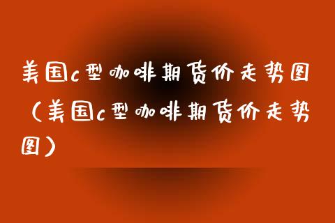 美国c型咖啡期货价走势图（美国c型咖啡期货价走势图） (https://www.njaxzs.com/) 期货直播间 第1张