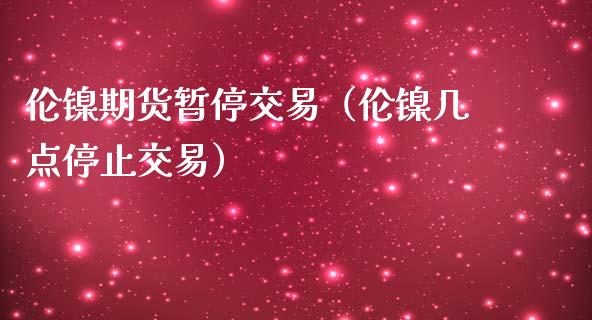伦镍期货暂停交易（伦镍几点停止交易） (https://www.njaxzs.com/) 期货直播间 第1张