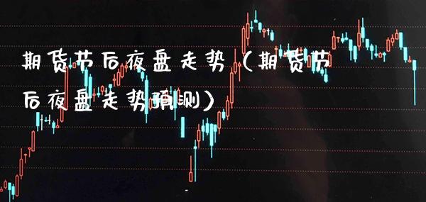 期货节后夜盘走势（期货节后夜盘走势预测） (https://www.njaxzs.com/) 期货直播间 第1张