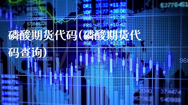 磷酸期货代码(磷酸期货代码查询) (https://www.njaxzs.com/) 期货直播间 第1张