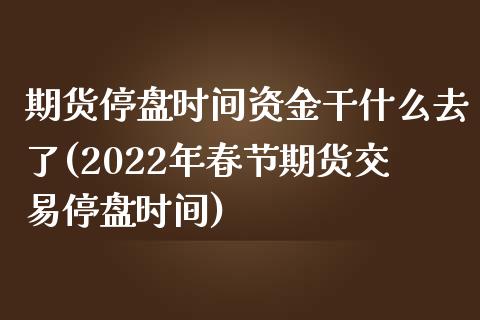 期货停盘时间资金干什么去了(2022年春节期货交易停盘时间) (https://www.njaxzs.com/) 期货直播间 第1张