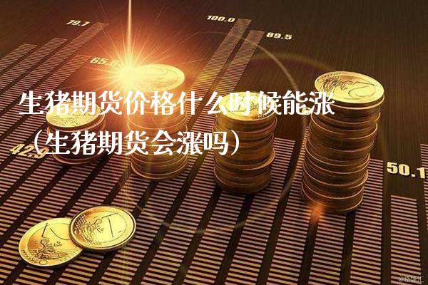 生猪期货什么时候能涨（生猪期货会涨吗） (https://www.njaxzs.com/) 期货直播间 第1张