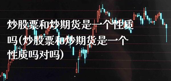 炒股票和炒期货是一个性质吗(炒股票和炒期货是一个性质吗对吗) (https://www.njaxzs.com/) 期货直播间 第1张