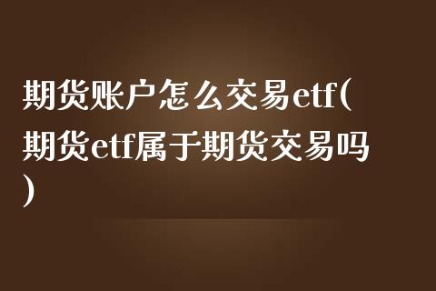 期货账户怎么交易etf(期货etf属于期货交易吗) (https://www.njaxzs.com/) 期货直播间 第1张