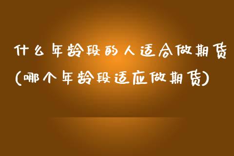 什么年龄段的人适合做期货(哪个年龄段适应做期货) (https://www.njaxzs.com/) 黄金期货 第1张