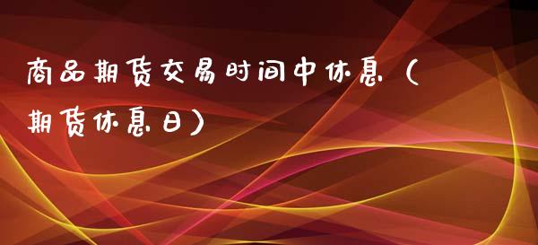 商品期货交易时间中休息（期货休息日） (https://www.njaxzs.com/) 内盘期货 第1张