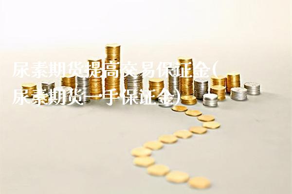 尿素期货提高交易保证金(尿素期货一手保证金) (https://www.njaxzs.com/) 期货开户 第1张