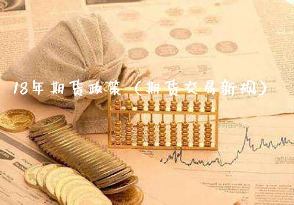 18年期货政策（期货交易新规） (https://www.njaxzs.com/) 期货开户 第1张