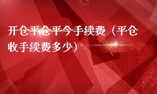 开仓平仓平今手续费（平仓收手续费多少） (https://www.njaxzs.com/) 期货直播间 第1张