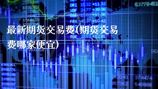 最新期货交易费(期货交易费哪家便宜) (https://www.njaxzs.com/) 原油期货 第1张