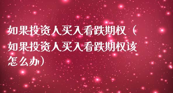 如果投资人买入看跌期权（如果投资人买入看跌期权该怎么办） (https://www.njaxzs.com/) 期货行情 第1张