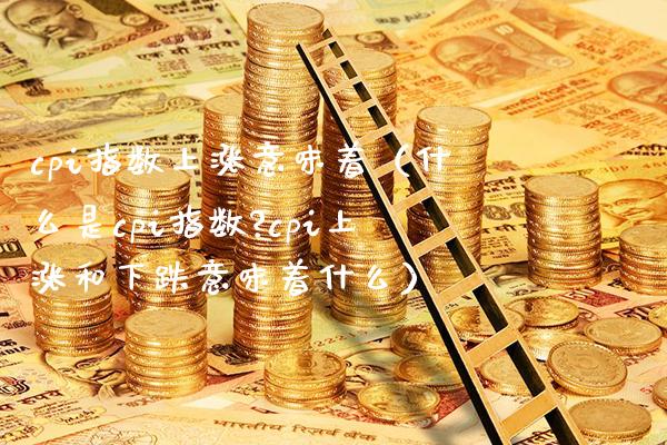 cpi指数上涨意味着（什么是cpi指数?cpi上涨和下跌意味着什么） (https://www.njaxzs.com/) 期货直播间 第1张