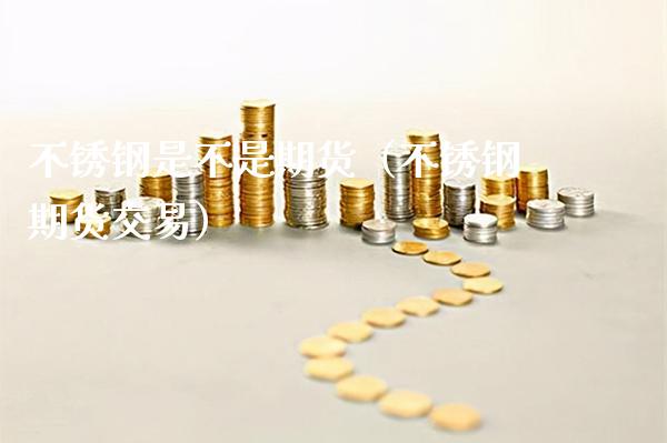 不锈钢是不是期货（不锈钢期货交易） (https://www.njaxzs.com/) 期货开户 第1张