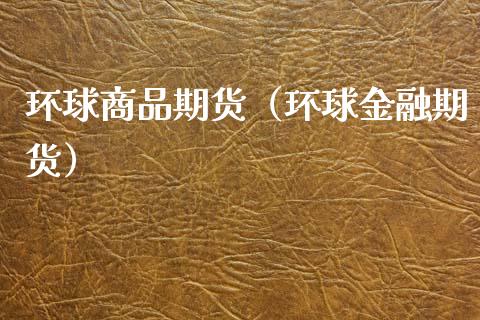 环球商品期货（环球金融期货） (https://www.njaxzs.com/) 期货行情 第1张