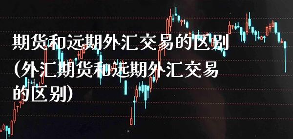 期货和远期外汇交易的区别(外汇期货和远期外汇交易的区别) (https://www.njaxzs.com/) 原油期货 第1张