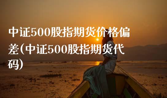 中证500股指期货价格偏差(中证500股指期货代码) (https://www.njaxzs.com/) 内盘期货 第1张