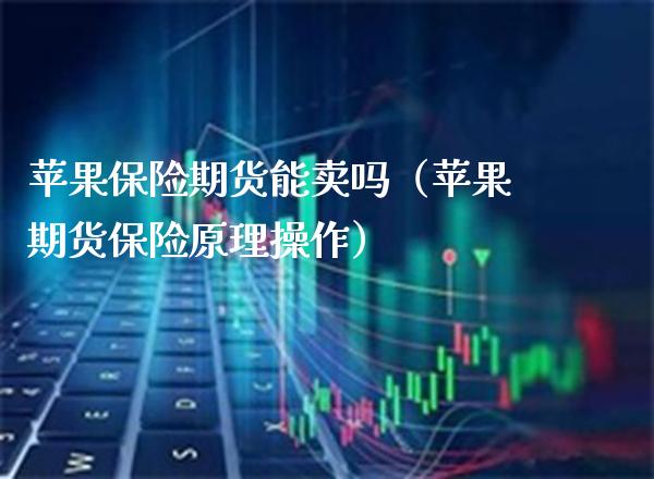 苹果保险期货能卖吗(苹果期货保险原理操作) 期货直播间 第1张-爱新财经 苹果保险期货能卖吗(苹果期货保险原理操作) (https://www.njaxzs.com/) 期货直播间 第1张