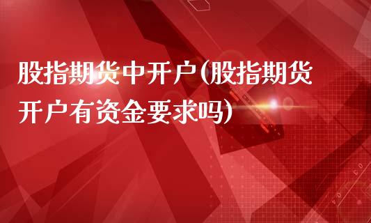 股指期货中开户(股指期货开户有资金要求吗) (https://www.njaxzs.com/) 期货直播间 第1张