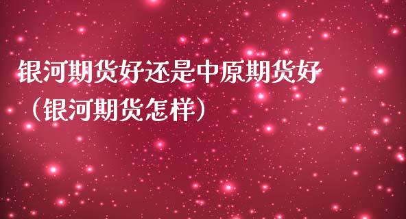 银河期货好还是中原期货好（银河期货怎样） (https://www.njaxzs.com/) 期货行情 第1张