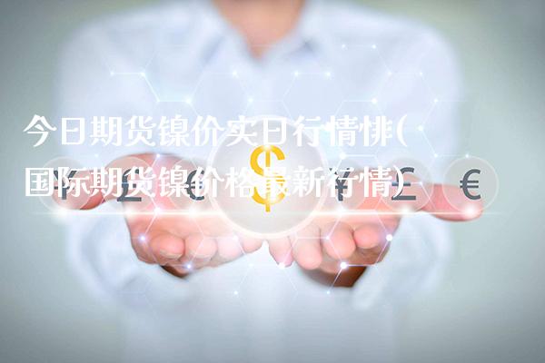 今日期货镍价实日行情悱(国际期货镍价格最新行情) (https://www.njaxzs.com/) 期货直播间 第1张