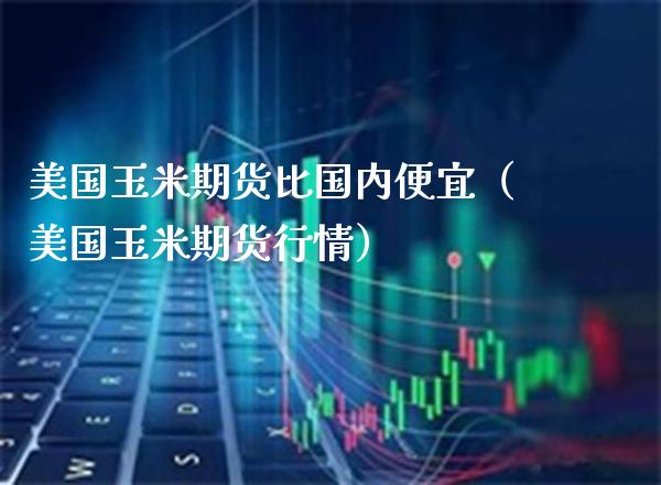 美国玉米期货比国内便宜（美国玉米期货行情） (https://www.njaxzs.com/) 期货直播间 第1张