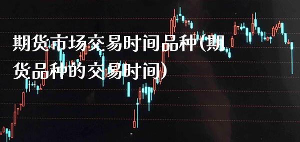 期货市场交易时间品种(期货品种的交易时间) 期货直播间 第1张-爱新财经 期货市场交易时间品种(期货品种的交易时间) (https://www.njaxzs.com/) 期货直播间 第1张