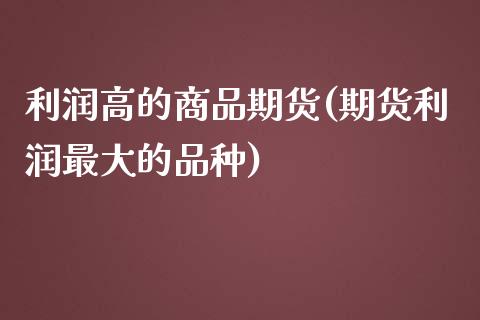 利润高的商品期货(期货利润最大的品种) (https://www.njaxzs.com/) 期货行情 第1张