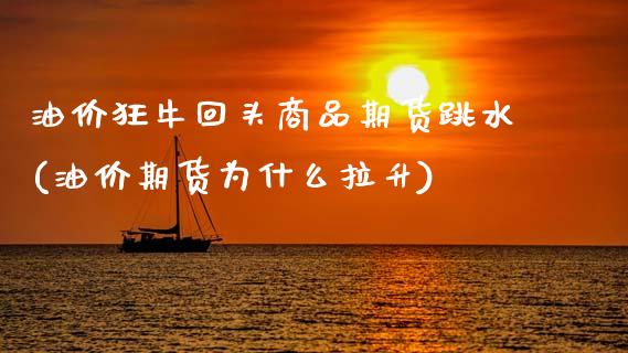 油价狂牛回头商品期货跳水(油价期货为什么拉升) (https://www.njaxzs.com/) 期货直播间 第1张