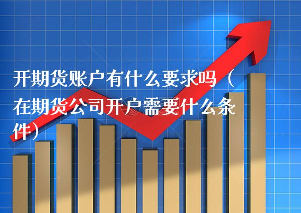 开期货账户有什么要求吗（在期货公司开户需要什么条件） (https://www.njaxzs.com/) 期货直播间 第1张
