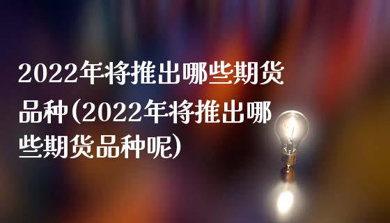 2022年将推出哪些期货品种(2022年将推出哪些期货品种呢) (https://www.njaxzs.com/) 期货行情 第1张
