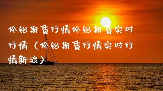 伦铝期货行情伦铝期货实时行情（伦铝期货行情实时行情新浪） (https://www.njaxzs.com/) 内盘期货 第1张