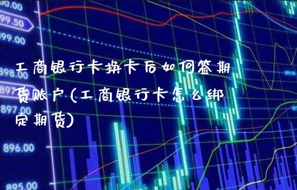 工商银行卡换卡后如何签期货账户(工商银行卡怎么绑定期货) (https://www.njaxzs.com/) 内盘期货 第1张