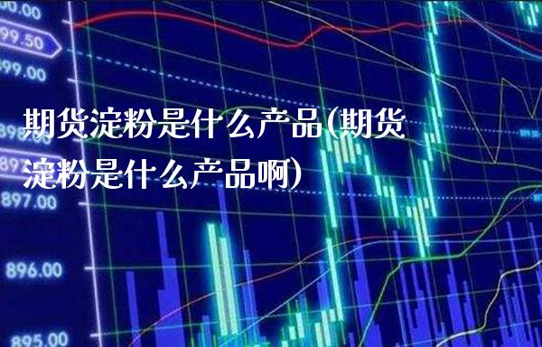 期货淀粉是什么产品(期货淀粉是什么产品啊) (https://www.njaxzs.com/) 内盘期货 第1张