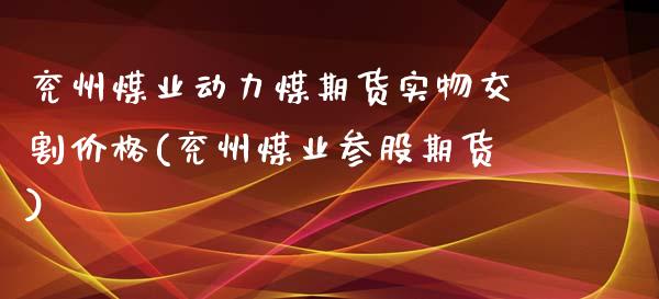 兖州煤业动力煤期货实物交割价格(兖州煤业参股期货) (https://www.njaxzs.com/) 黄金期货 第1张
