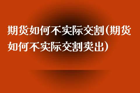 期货如何不实际交割(期货如何不实际交割卖出) (https://www.njaxzs.com/) 期货直播间 第1张