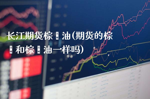 长江期货棕榈油(期货的棕榈和棕榈油一样吗) (https://www.njaxzs.com/) 期货开户 第1张
