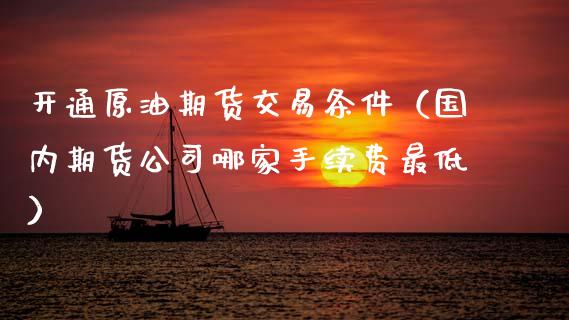 开通原油期货交易条件（国内期货公司哪家手续费最低） (https://www.njaxzs.com/) 期货直播间 第1张