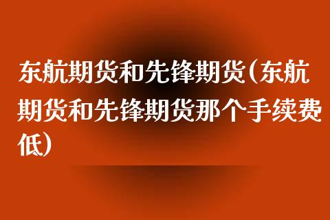 东航期货和先锋期货(东航期货和先锋期货那个手续费低) (https://www.njaxzs.com/) 期货开户 第1张