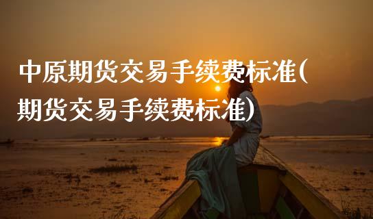 中原期货交易手续费标准(期货交易手续费标准) (https://www.njaxzs.com/) 内盘期货 第1张