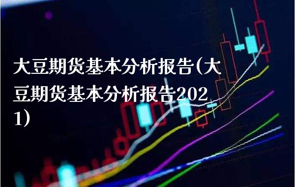 大豆期货基本分析报告(大豆期货基本分析报告2021) (https://www.njaxzs.com/) 期货投资 第1张