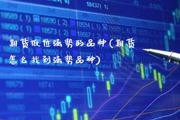 期货低位强势的品种(期货怎么找到强势品种) (https://www.njaxzs.com/) 期货行情 第1张
