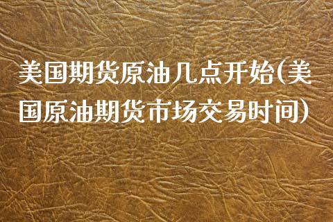 美国期货原油几点开始(美国原油期货市场交易时间) (https://www.njaxzs.com/) 期货开户 第1张