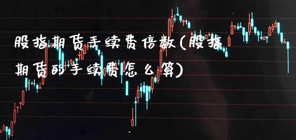 股指期货手续费倍数(股指期货的手续费怎么算) (https://www.njaxzs.com/) 内盘期货 第1张