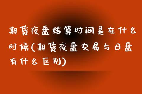 期货夜盘结算时间是在什么时候(期货夜盘交易与日盘有什么区别) (https://www.njaxzs.com/) 期货直播间 第1张