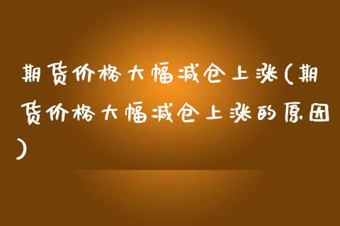 期货价格大幅减仓上涨(期货价格大幅减仓上涨的原因) (https://www.njaxzs.com/) 期货直播间 第1张