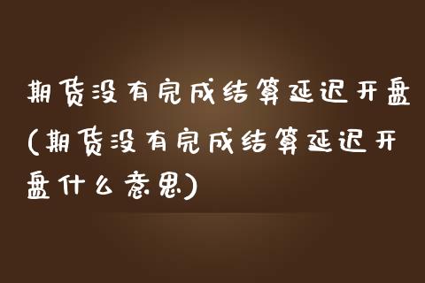 期货没有完成结算延迟(期货没有完成结算延迟什么意思) (https://www.njaxzs.com/) 期货直播间 第1张