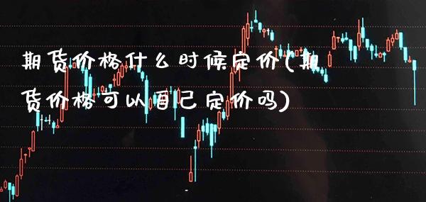 期货价格什么时候定价(期货价格可以自己定价吗) (https://www.njaxzs.com/) 期货开户 第1张