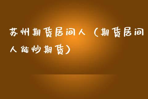 苏州期货居间人（期货居间人能炒期货） (https://www.njaxzs.com/) 黄金期货 第1张