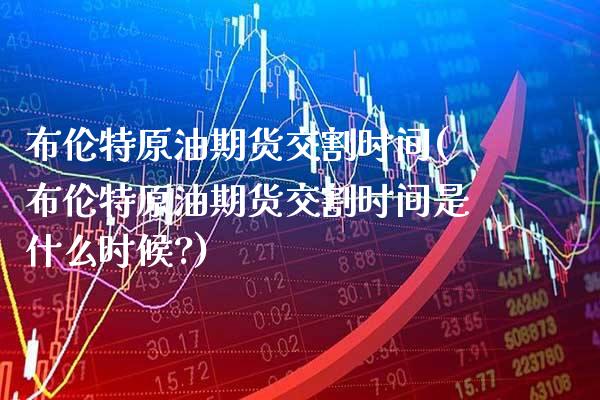布伦特原油期货交割时间(布伦特原油期货交割时间是什么时候?) (https://www.njaxzs.com/) 期货直播间 第1张