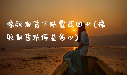 橡胶期货下跌震荡回升(橡胶期货跌停是多少) (https://www.njaxzs.com/) 期货开户 第1张